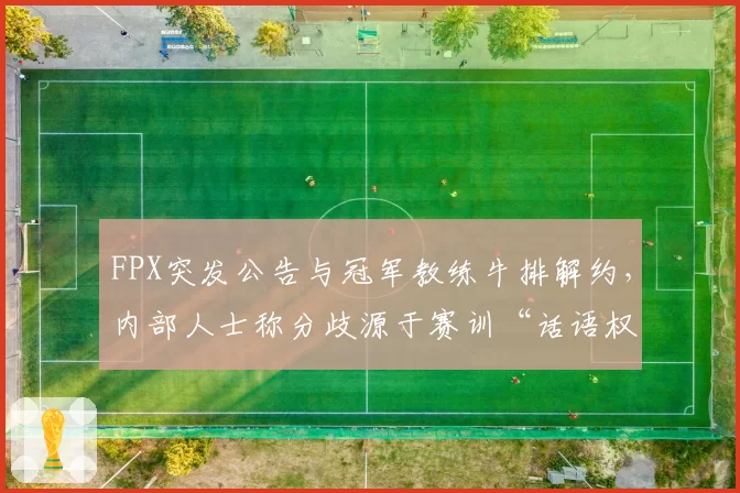 FPX突发公告与冠军教练牛排解约，内部人士称分歧源于赛训“话语权”