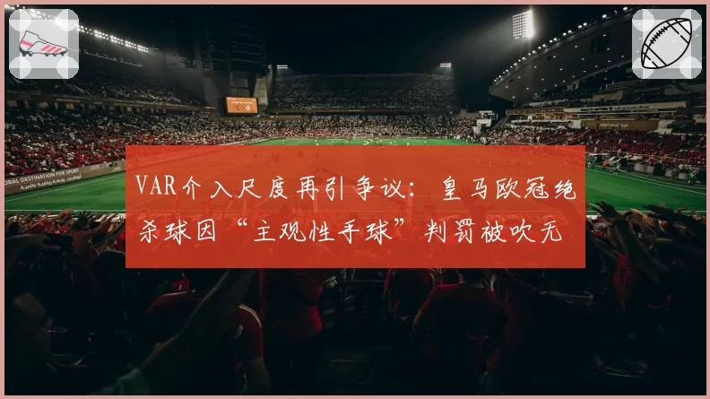 VAR介入尺度再引争议:皇马欧冠绝杀球因“主观性手球”判罚被吹无效?