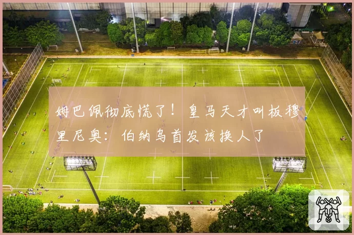 姆巴佩彻底慌了！皇马天才叫板穆里尼奥：伯纳乌首发该换人了
