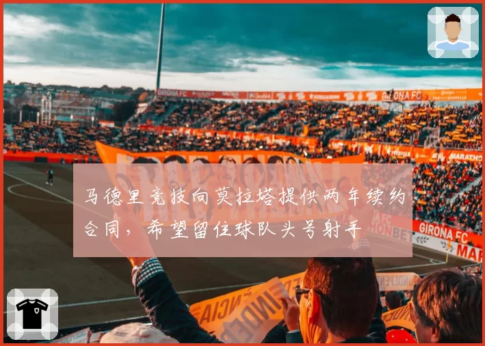 马德里竞技向莫拉塔提供两年续约合同，希望留住球队头号射手