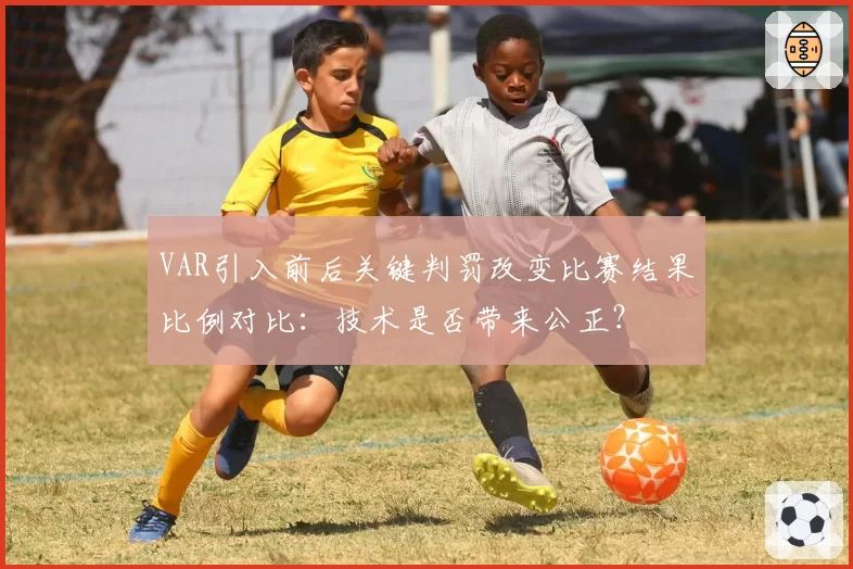 VAR引入前后关键判罚改变比赛结果比例对比:技术是否带来公正?