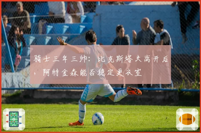 骑士三年三帅:比克斯塔夫离开后,阿特金森能否稳定更衣室