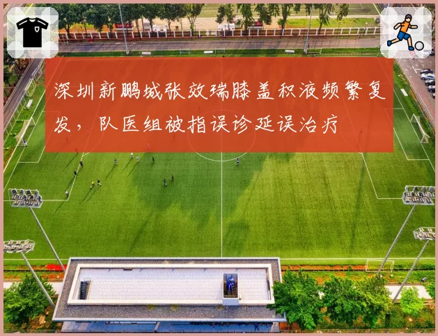 深圳新鹏城张效瑞膝盖积液频繁复发,队医组被指误诊延误治疗