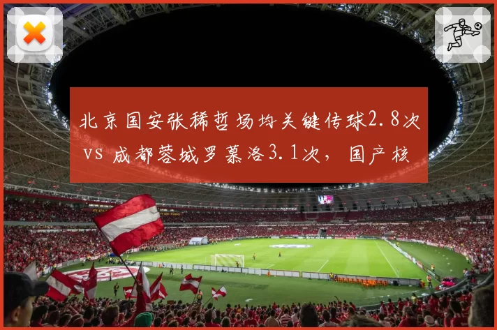 北京国安张稀哲场均关键传球2.8次 vs 成都蓉城罗慕洛3.1次，国产核心与外援前腰效率对比