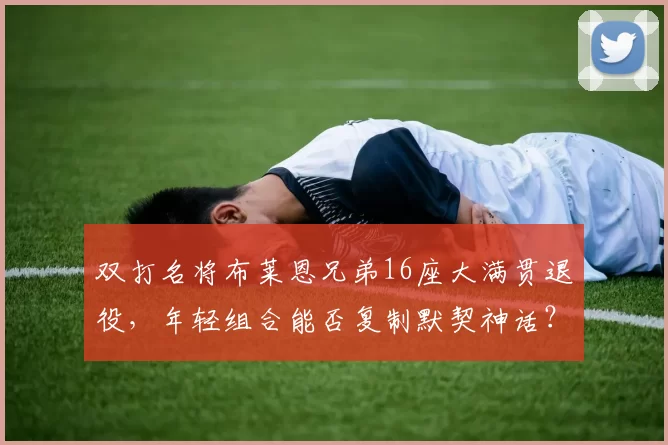 双打名将布莱恩兄弟16座大满贯退役，年轻组合能否复制默契神话？