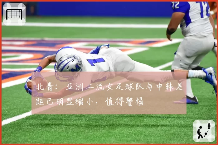 北青:亚洲二流女足球队与中韩差距已明显缩小,值得警惕