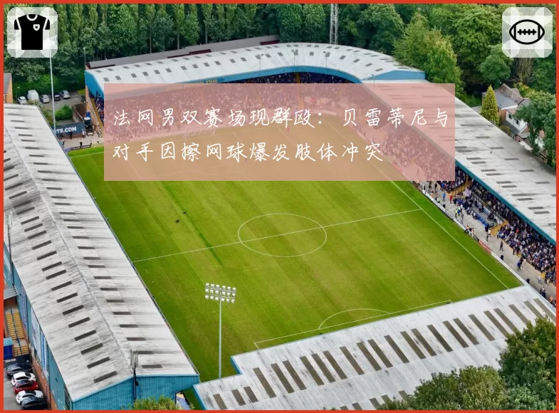 法网男双赛场现群殴：贝雷蒂尼与对手因擦网球爆发肢体冲突