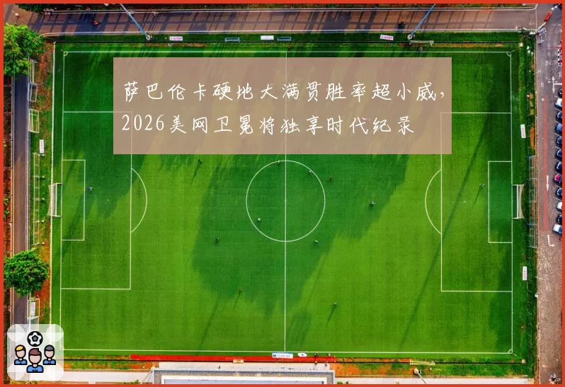 萨巴伦卡硬地大满贯胜率超小威，2026美网卫冕将独享时代纪录