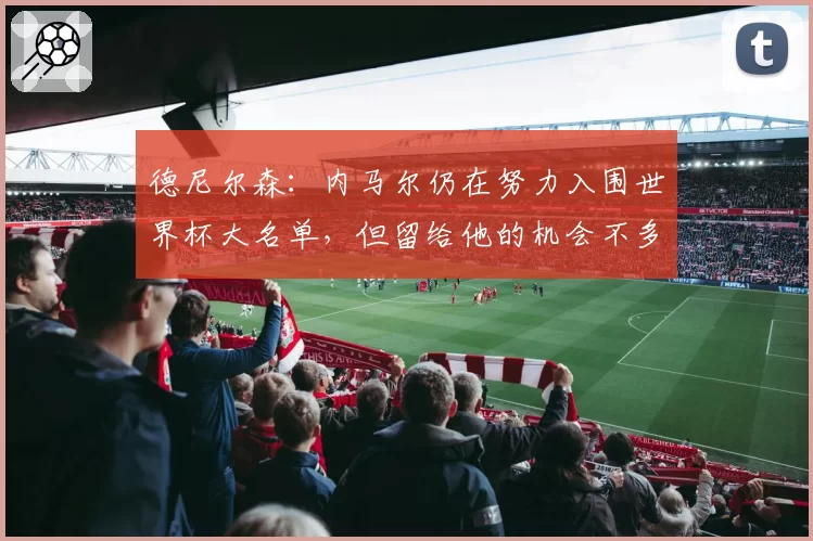 德尼尔森：内马尔仍在努力入围世界杯大名单，但留给他的机会不多