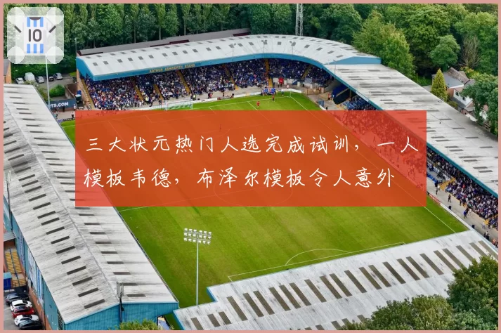 三大状元热门人选完成试训，一人模板韦德，布泽尔模板令人意外