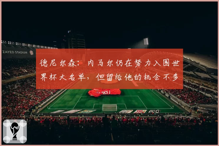 德尼尔森：内马尔仍在努力入围世界杯大名单，但留给他的机会不多