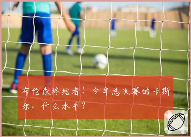 布伦森终结者！今年总决赛的卡斯尔，什么水平？