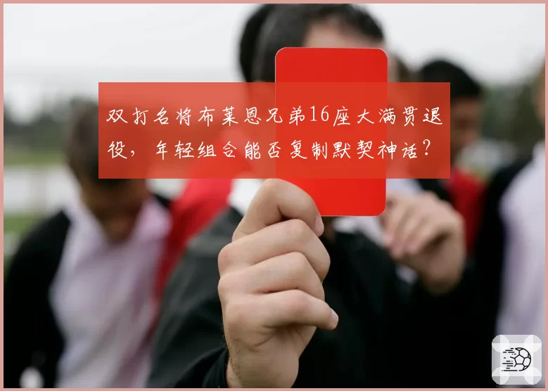 双打名将布莱恩兄弟16座大满贯退役，年轻组合能否复制默契神话？