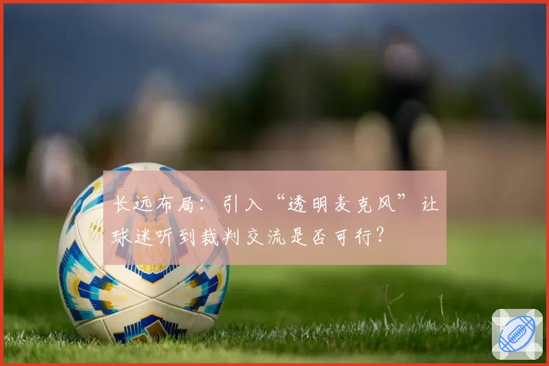 长远布局：引入“透明麦克风”让球迷听到裁判交流是否可行？