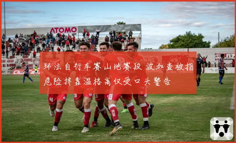 环法自行车赛山地赛段 波加查被指危险挤靠温格高仅受口头警告