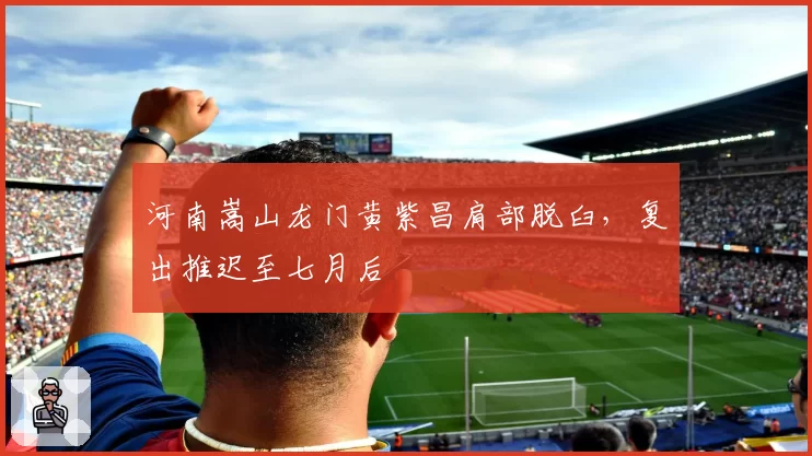 河南嵩山龙门黄紫昌肩部脱臼，复出推迟至七月后