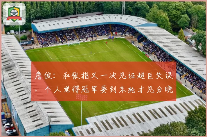 詹俊：和张指又一次见证超巨失误，个人觉得冠军要到末轮才见分晓