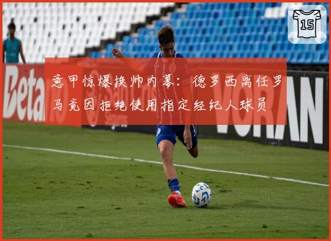 意甲惊爆换帅内幕:德罗西离任罗马竟因拒绝使用指定经纪人球员