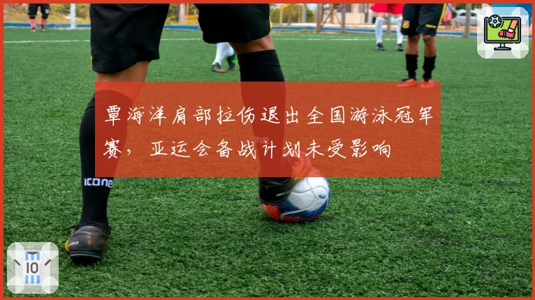 覃海洋肩部拉伤退出全国游泳冠军赛，亚运会备战计划未受影响