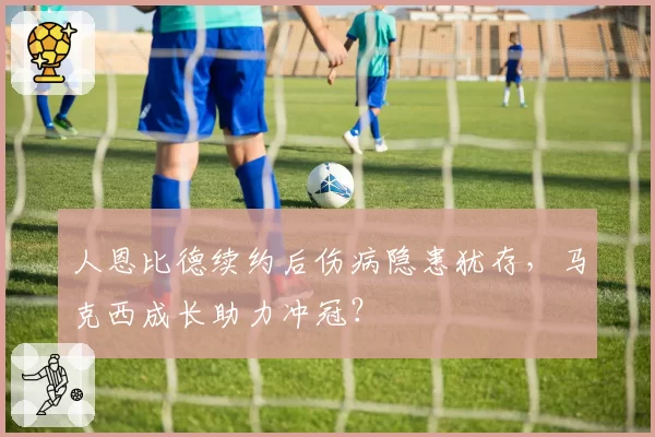 人恩比德续约后伤病隐患犹存,马克西成长助力冲冠?