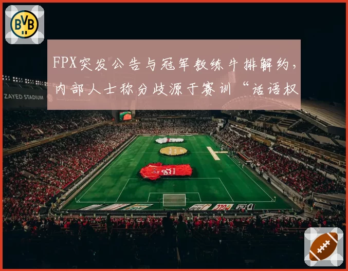 FPX突发公告与冠军教练牛排解约，内部人士称分歧源于赛训“话语权”