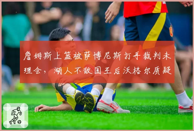 詹姆斯上篮被萨博尼斯打手裁判未理会，湖人不敌国王后沃格尔质疑判罚