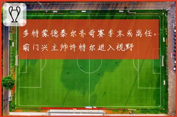 多特蒙德泰尔齐奇赛季末或离任,前门兴主帅许特尔进入视野