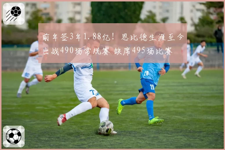 前年签3年1.88亿！恩比德生涯至今出战490场常规赛 缺席495场比赛