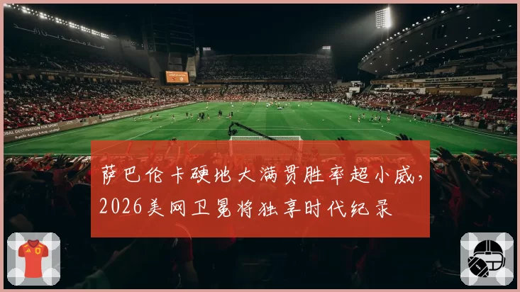 萨巴伦卡硬地大满贯胜率超小威，2026美网卫冕将独享时代纪录