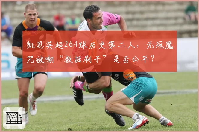 凯恩英超264球历史第二人，无冠魔咒被嘲“数据刷子”是否公平？