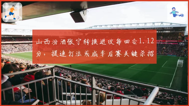 山西汾酒张宁转换进攻每回合1.12分,提速打法或成季后赛关键杀招