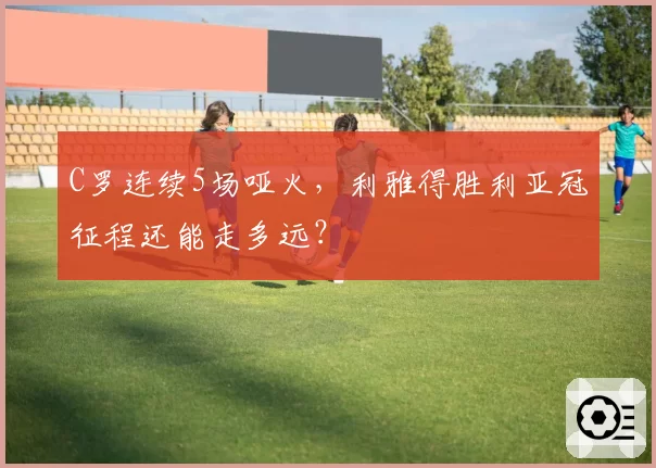 C罗连续5场哑火，利雅得胜利亚冠征程还能走多远？