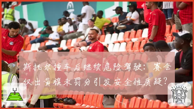 斯托尔撞车后继续危险驾驶：赛会仅出黄旗未罚分引发安全性质疑？