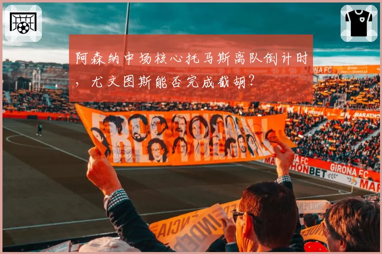 阿森纳中场核心托马斯离队倒计时，尤文图斯能否完成截胡？