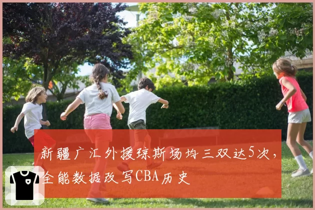 新疆广汇外援琼斯场均三双达5次，全能数据改写CBA历史