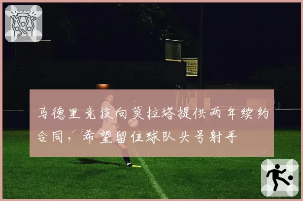 马德里竞技向莫拉塔提供两年续约合同，希望留住球队头号射手