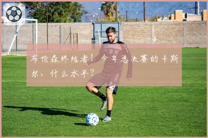 布伦森终结者！今年总决赛的卡斯尔，什么水平？