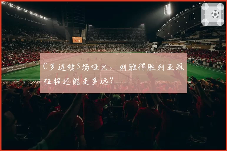 C罗连续5场哑火,利雅得胜利亚冠征程还能走多远?