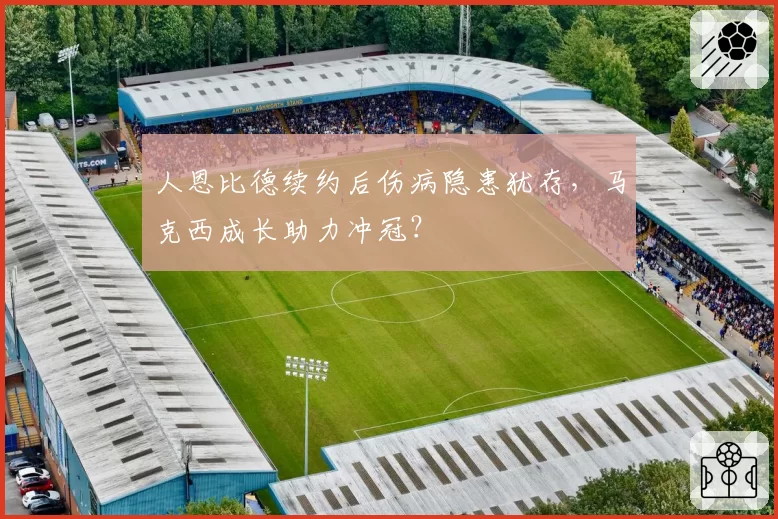 人恩比德续约后伤病隐患犹存,马克西成长助力冲冠?
