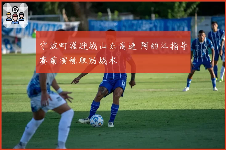 宁波町渥迎战山东高速 阿的江指导赛前演练联防战术