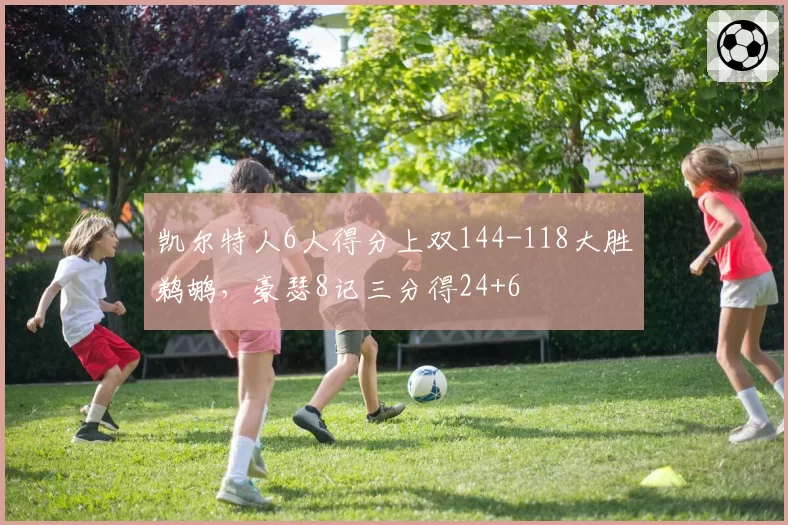 凯尔特人6人得分上双144-118大胜鹈鹕,豪瑟8记三分得24+6