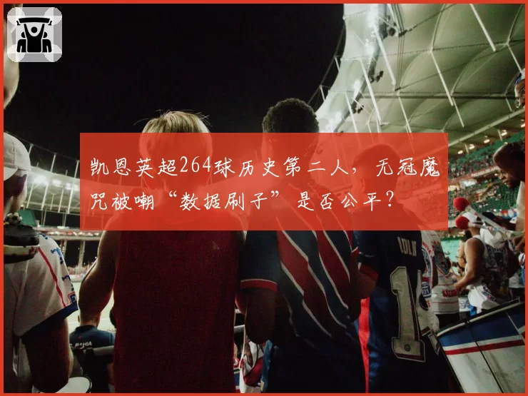 凯恩英超264球历史第二人，无冠魔咒被嘲“数据刷子”是否公平？