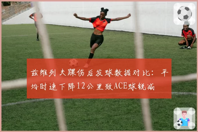 兹维列夫踝伤后发球数据对比:平均时速下降12公里致ACE球锐减